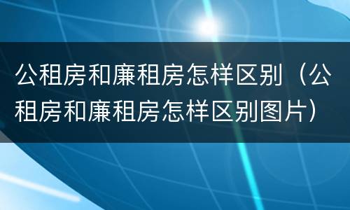 公租房和廉租房怎样区别（公租房和廉租房怎样区别图片）