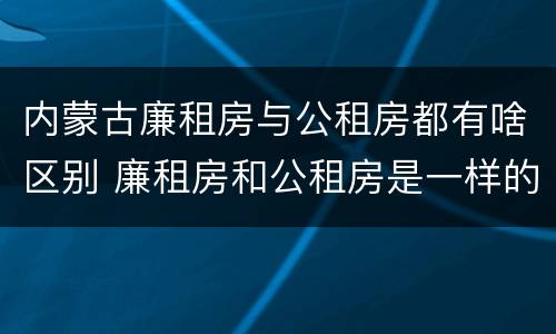 内蒙古廉租房与公租房都有啥区别 廉租房和公租房是一样的吗