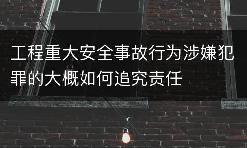 工程重大安全事故行为涉嫌犯罪的大概如何追究责任