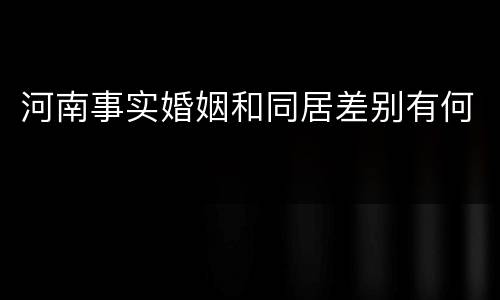 河南事实婚姻和同居差别有何