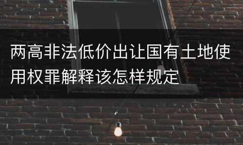 两高非法低价出让国有土地使用权罪解释该怎样规定