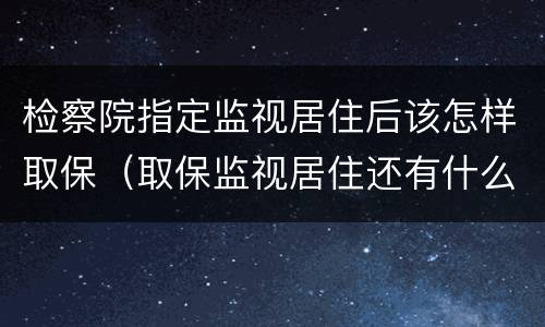 检察院指定监视居住后该怎样取保（取保监视居住还有什么方式）