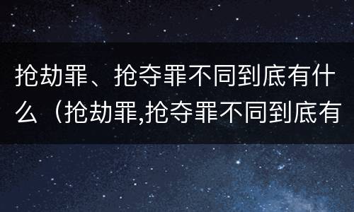 抢劫罪、抢夺罪不同到底有什么（抢劫罪,抢夺罪不同到底有什么区别）