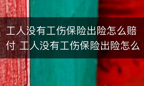 工人没有工伤保险出险怎么赔付 工人没有工伤保险出险怎么赔付的