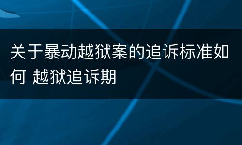 关于暴动越狱案的追诉标准如何 越狱追诉期
