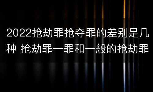2022抢劫罪抢夺罪的差别是几种 抢劫罪一罪和一般的抢劫罪