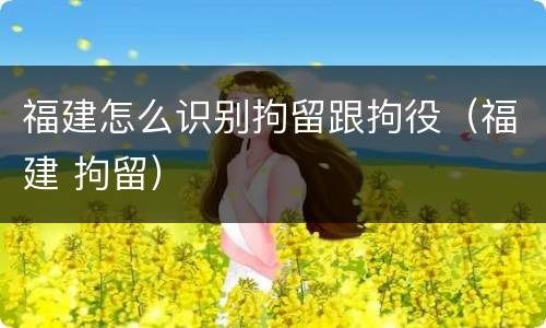 福建怎么识别拘留跟拘役（福建 拘留）