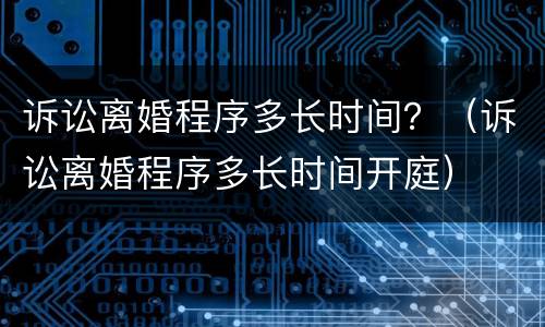 诉讼离婚程序多长时间？（诉讼离婚程序多长时间开庭）