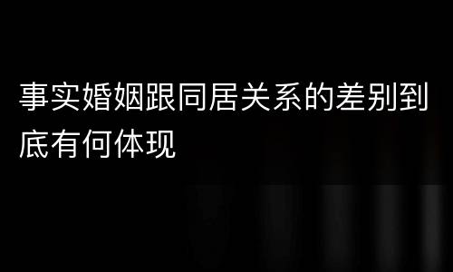 事实婚姻跟同居关系的差别到底有何体现
