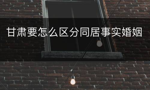 甘肃要怎么区分同居事实婚姻