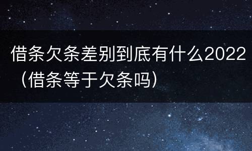 借条欠条差别到底有什么2022（借条等于欠条吗）