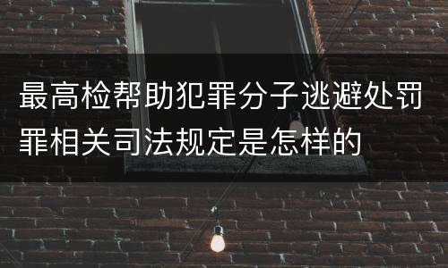 最高检帮助犯罪分子逃避处罚罪相关司法规定是怎样的