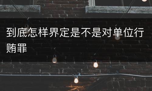 到底怎样界定是不是对单位行贿罪