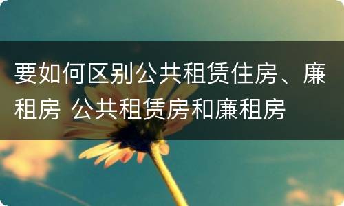 要如何区别公共租赁住房、廉租房 公共租赁房和廉租房