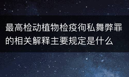 最高检动植物检疫徇私舞弊罪的相关解释主要规定是什么