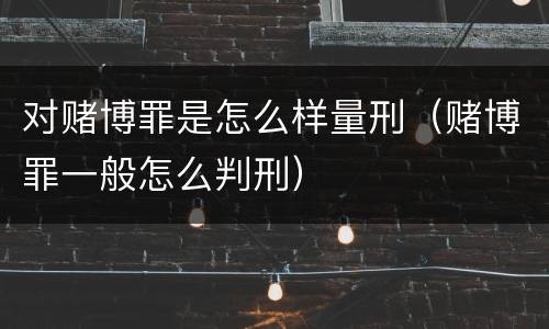 对赌博罪是怎么样量刑（赌博罪一般怎么判刑）