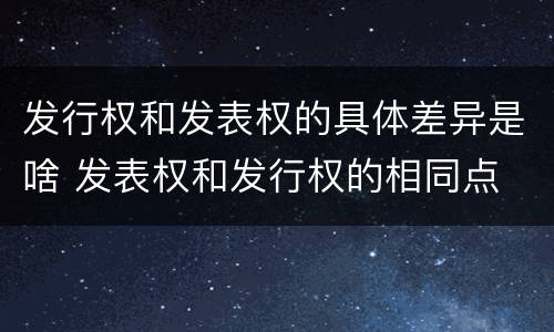 发行权和发表权的具体差异是啥 发表权和发行权的相同点