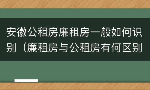 安徽公租房廉租房一般如何识别（廉租房与公租房有何区别）