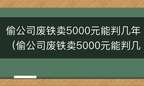 偷公司废铁卖5000元能判几年（偷公司废铁卖5000元能判几年刑）