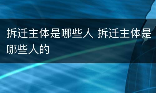 拆迁主体是哪些人 拆迁主体是哪些人的