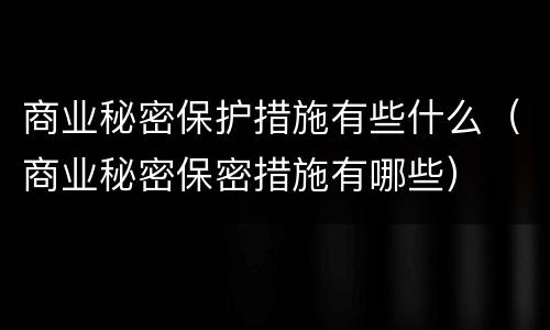 商业秘密保护措施有些什么（商业秘密保密措施有哪些）