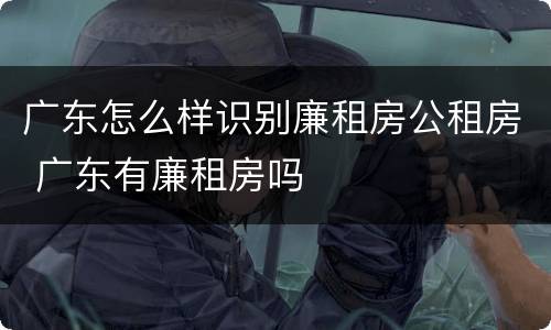 广东怎么样识别廉租房公租房 广东有廉租房吗