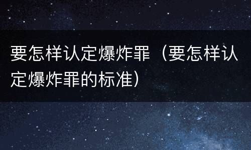要怎样认定爆炸罪（要怎样认定爆炸罪的标准）