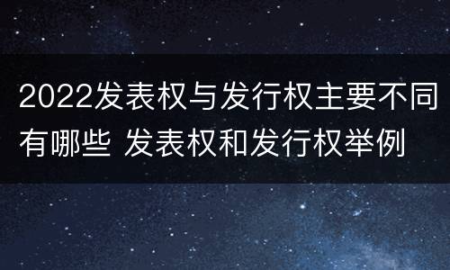 2022发表权与发行权主要不同有哪些 发表权和发行权举例