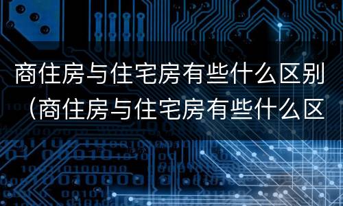 商住房与住宅房有些什么区别（商住房与住宅房有些什么区别图片）