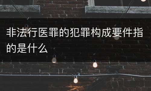 非法行医罪的犯罪构成要件指的是什么