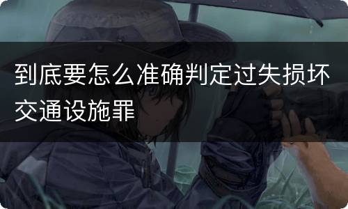 到底要怎么准确判定过失损坏交通设施罪