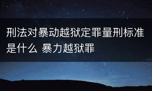 刑法对暴动越狱定罪量刑标准是什么 暴力越狱罪