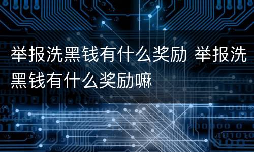 举报洗黑钱有什么奖励 举报洗黑钱有什么奖励嘛