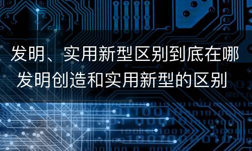 发明、实用新型区别到底在哪 发明创造和实用新型的区别