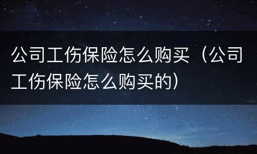公司工伤保险怎么购买（公司工伤保险怎么购买的）