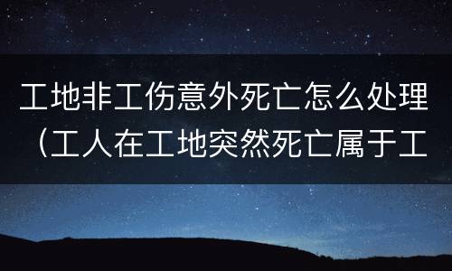 工地非工伤意外死亡怎么处理（工人在工地突然死亡属于工伤吗）