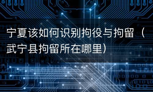 宁夏该如何识别拘役与拘留（武宁县拘留所在哪里）