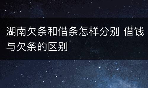 湖南欠条和借条怎样分别 借钱与欠条的区别