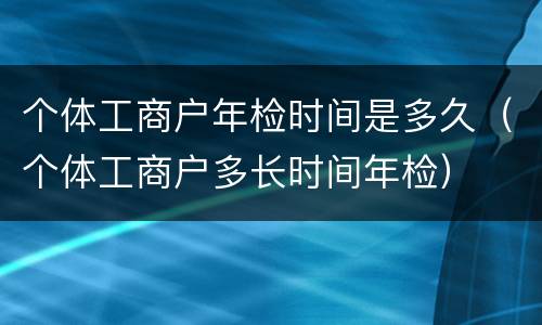 个体工商户年检时间是多久（个体工商户多长时间年检）