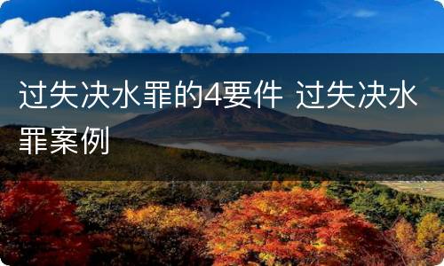 过失决水罪的4要件 过失决水罪案例