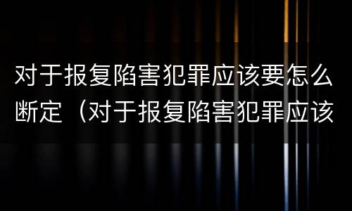对于报复陷害犯罪应该要怎么断定（对于报复陷害犯罪应该要怎么断定自己）