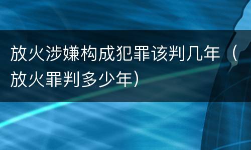 放火涉嫌构成犯罪该判几年（放火罪判多少年）