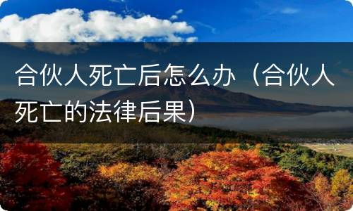 合伙人死亡后怎么办（合伙人死亡的法律后果）