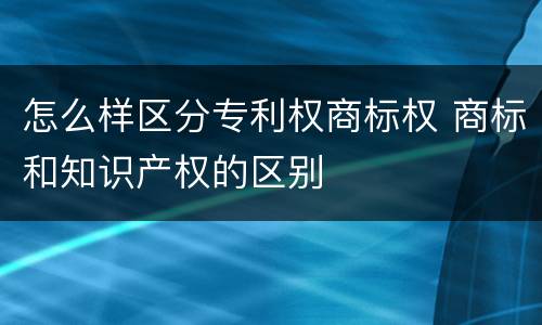 怎么样区分专利权商标权 商标和知识产权的区别