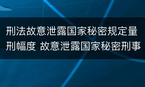 刑法故意泄露国家秘密规定量刑幅度 故意泄露国家秘密刑事责任