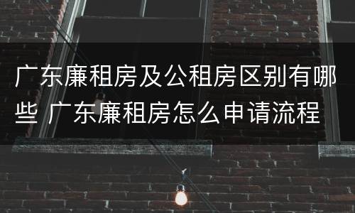 广东廉租房及公租房区别有哪些 广东廉租房怎么申请流程