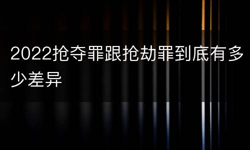 2022抢夺罪跟抢劫罪到底有多少差异