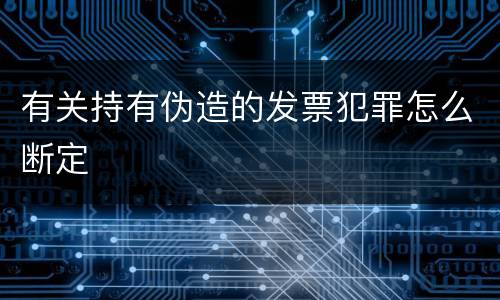 有关持有伪造的发票犯罪怎么断定
