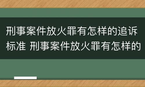 刑事案件放火罪有怎样的追诉标准 刑事案件放火罪有怎样的追诉标准和规定