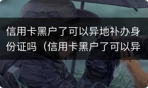 信用卡黑户了可以异地补办身份证吗（信用卡黑户了可以异地补办身份证吗怎么办）